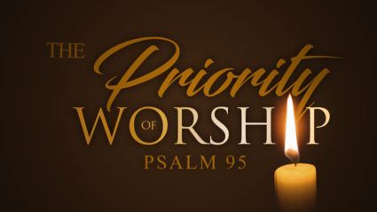 Worship Series #1: “The Priority of Worship” (Psalm 95)